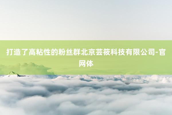 打造了高粘性的粉丝群北京芸筱科技有限公司-官网体