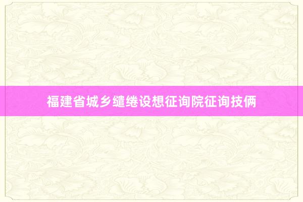 福建省城乡缱绻设想征询院征询技俩