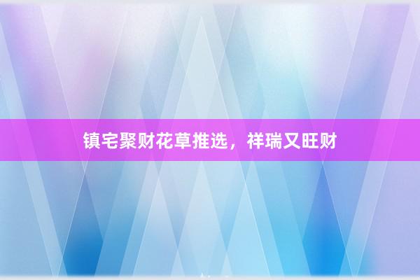 镇宅聚财花草推选，祥瑞又旺财