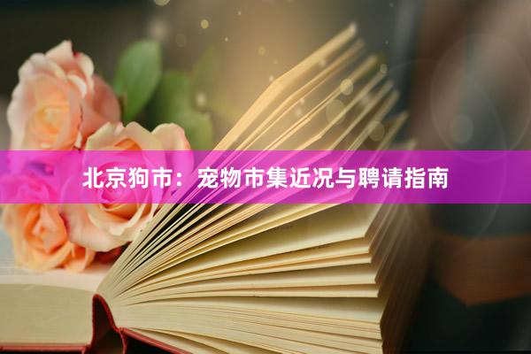 北京狗市：宠物市集近况与聘请指南
